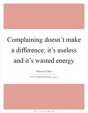 Complaining doesn’t make a difference; it’s useless and it’s wasted energy Picture Quote #1