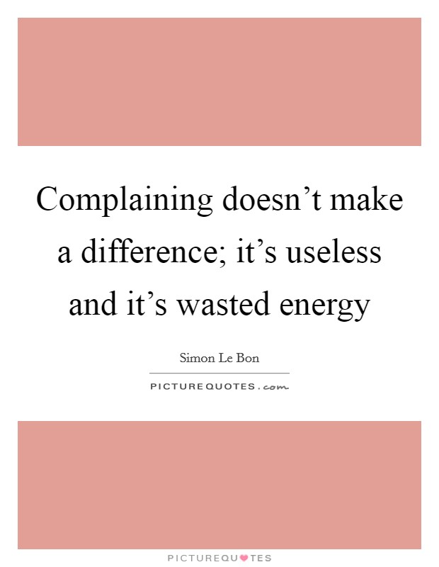 Complaining doesn't make a difference; it's useless and it's wasted energy Picture Quote #1