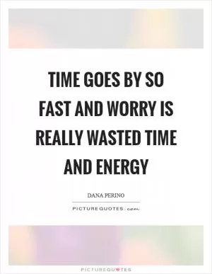 Time goes by so fast and worry is really wasted time and energy Picture Quote #1