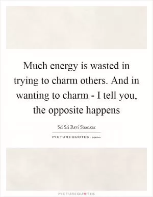 Much energy is wasted in trying to charm others. And in wanting to charm - I tell you, the opposite happens Picture Quote #1