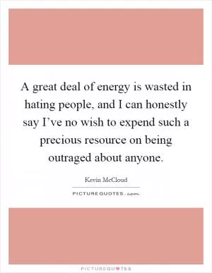 A great deal of energy is wasted in hating people, and I can honestly say I’ve no wish to expend such a precious resource on being outraged about anyone Picture Quote #1