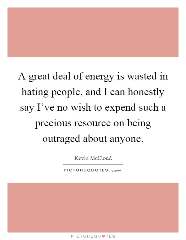 A great deal of energy is wasted in hating people, and I can honestly say I've no wish to expend such a precious resource on being outraged about anyone. Picture Quote #1