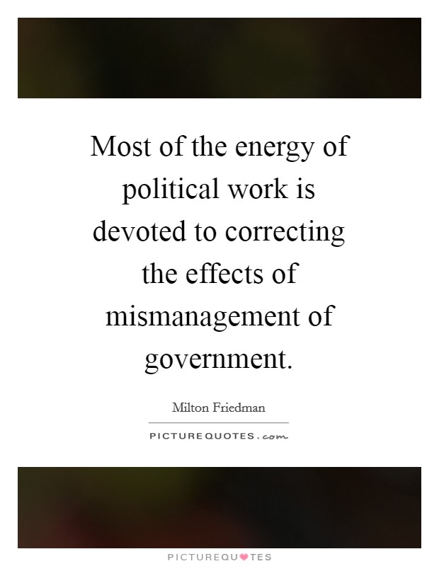 Most of the energy of political work is devoted to correcting the effects of mismanagement of government. Picture Quote #1