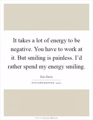 It takes a lot of energy to be negative. You have to work at it. But smiling is painless. I’d rather spend my energy smiling Picture Quote #1