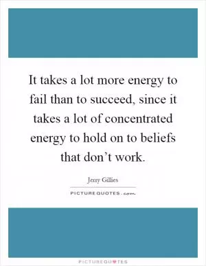 It takes a lot more energy to fail than to succeed, since it takes a lot of concentrated energy to hold on to beliefs that don’t work Picture Quote #1