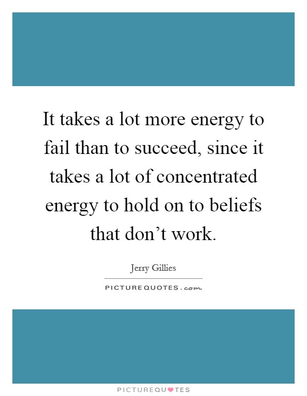 It takes a lot more energy to fail than to succeed, since it takes a lot of concentrated energy to hold on to beliefs that don't work. Picture Quote #1