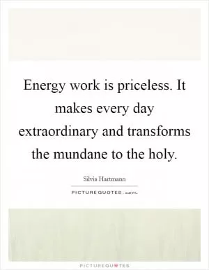 Energy work is priceless. It makes every day extraordinary and transforms the mundane to the holy Picture Quote #1