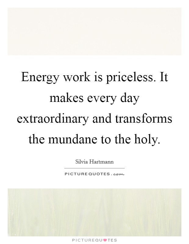 Energy work is priceless. It makes every day extraordinary and transforms the mundane to the holy. Picture Quote #1