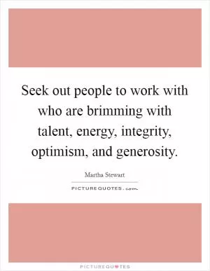 Seek out people to work with who are brimming with talent, energy, integrity, optimism, and generosity Picture Quote #1