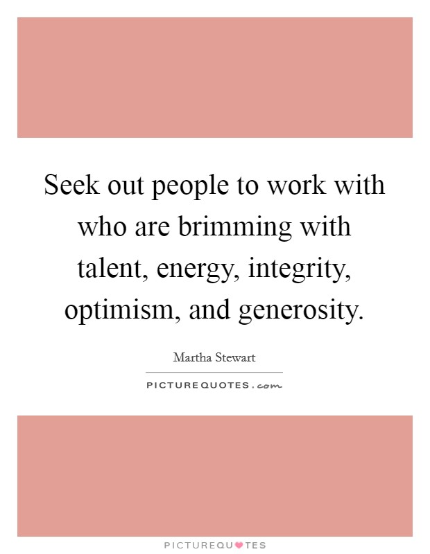 Seek out people to work with who are brimming with talent, energy, integrity, optimism, and generosity. Picture Quote #1