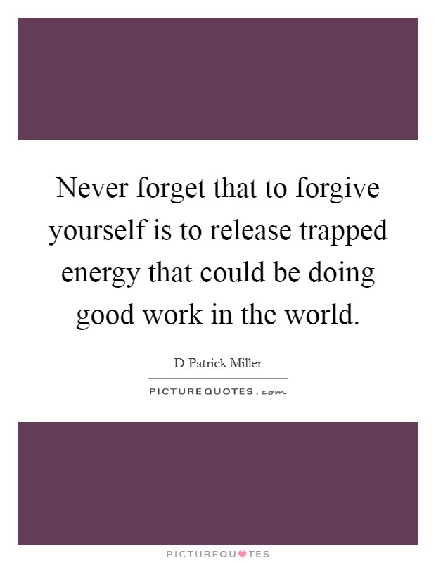 Never forget that to forgive yourself is to release trapped energy that could be doing good work in the world. Picture Quote #1