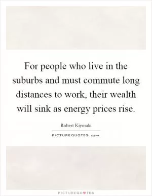 For people who live in the suburbs and must commute long distances to work, their wealth will sink as energy prices rise Picture Quote #1
