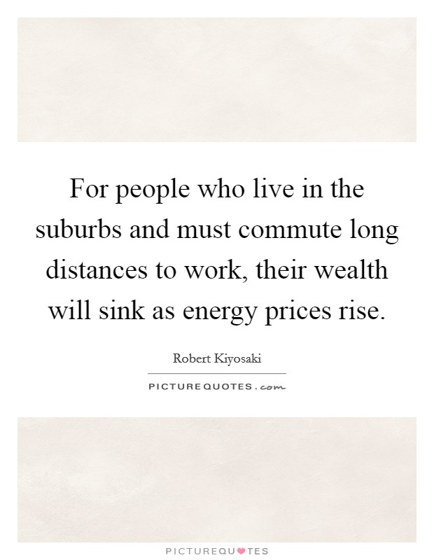 For people who live in the suburbs and must commute long distances to work, their wealth will sink as energy prices rise. Picture Quote #1