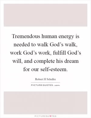 Tremendous human energy is needed to walk God’s walk, work God’s work, fulfill God’s will, and complete his dream for our self-esteem Picture Quote #1