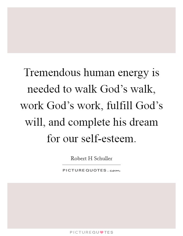 Tremendous human energy is needed to walk God's walk, work God's work, fulfill God's will, and complete his dream for our self-esteem. Picture Quote #1