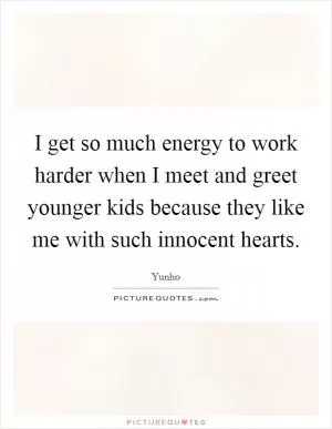 I get so much energy to work harder when I meet and greet younger kids because they like me with such innocent hearts Picture Quote #1