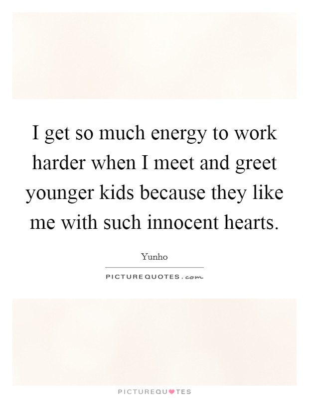 I get so much energy to work harder when I meet and greet younger kids because they like me with such innocent hearts. Picture Quote #1