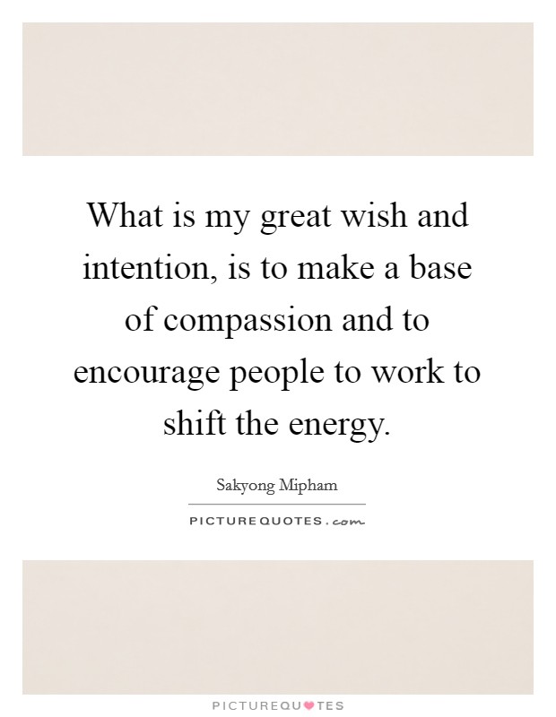 What is my great wish and intention, is to make a base of compassion and to encourage people to work to shift the energy. Picture Quote #1