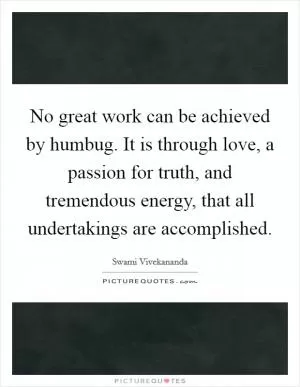 No great work can be achieved by humbug. It is through love, a passion for truth, and tremendous energy, that all undertakings are accomplished Picture Quote #1