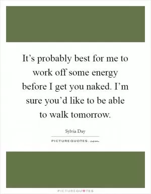 It’s probably best for me to work off some energy before I get you naked. I’m sure you’d like to be able to walk tomorrow Picture Quote #1