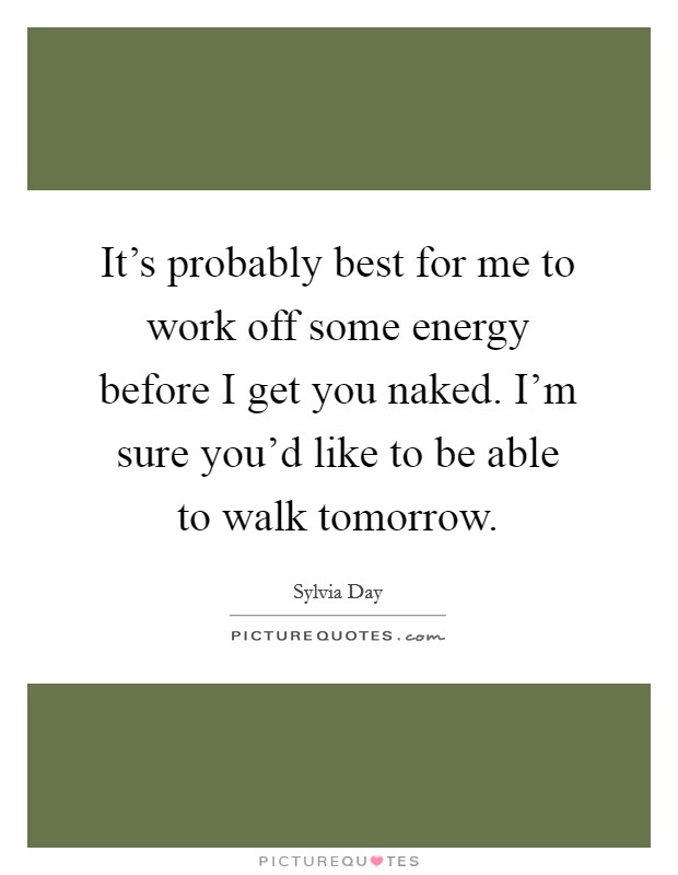 It's probably best for me to work off some energy before I get you naked. I'm sure you'd like to be able to walk tomorrow. Picture Quote #1