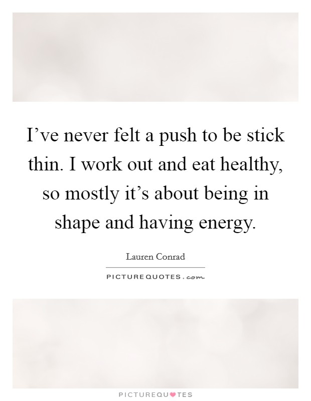 I've never felt a push to be stick thin. I work out and eat healthy, so mostly it's about being in shape and having energy. Picture Quote #1