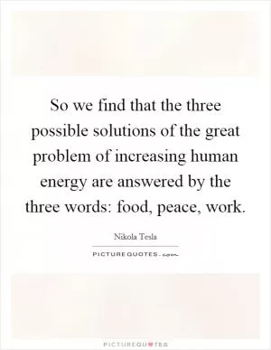 So we find that the three possible solutions of the great problem of increasing human energy are answered by the three words: food, peace, work Picture Quote #1