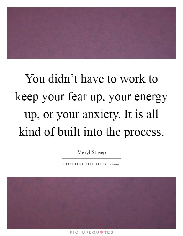 You didn't have to work to keep your fear up, your energy up, or your anxiety. It is all kind of built into the process. Picture Quote #1
