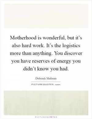 Motherhood is wonderful, but it’s also hard work. It’s the logistics more than anything. You discover you have reserves of energy you didn’t know you had Picture Quote #1