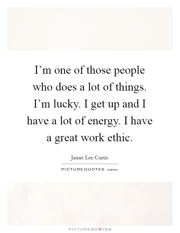 I'm one of those people who does a lot of things. I'm lucky. I get up and I have a lot of energy. I have a great work ethic. Picture Quote #1