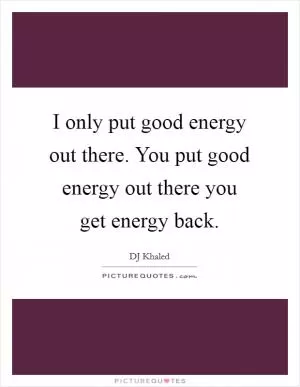 I only put good energy out there. You put good energy out there you get energy back Picture Quote #1