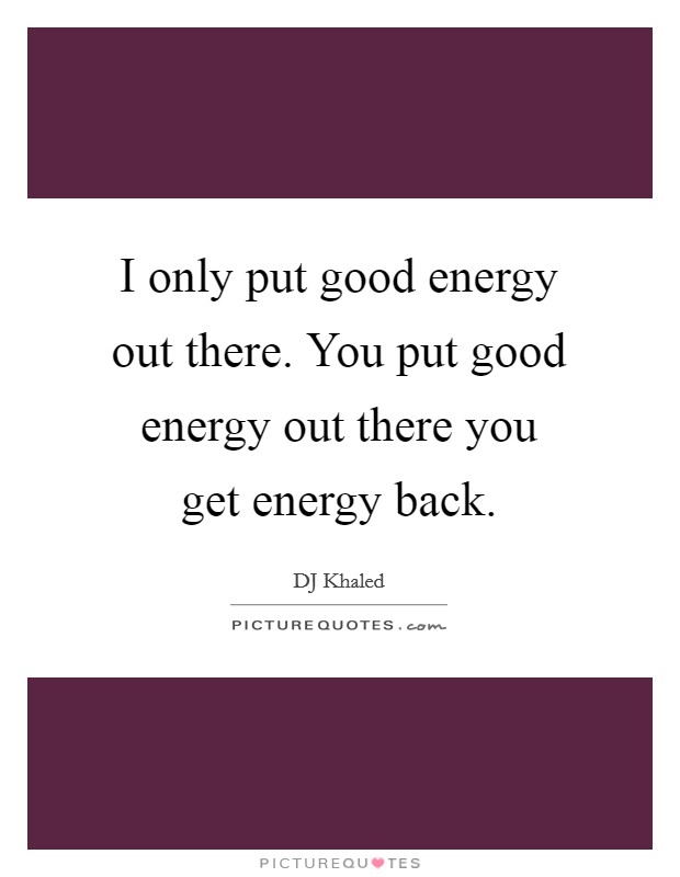 I only put good energy out there. You put good energy out there you get energy back. Picture Quote #1