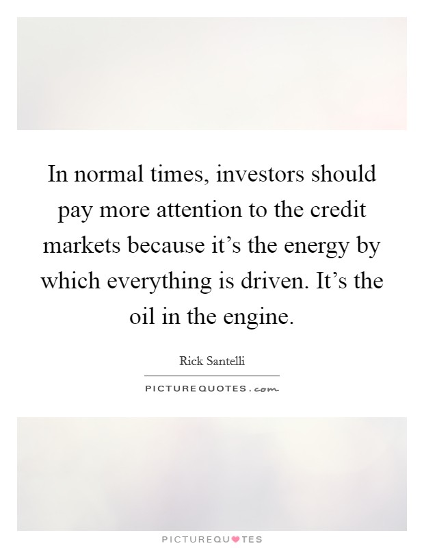 In normal times, investors should pay more attention to the credit markets because it's the energy by which everything is driven. It's the oil in the engine. Picture Quote #1