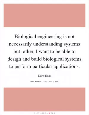 Biological engineering is not necessarily understanding systems but rather, I want to be able to design and build biological systems to perform particular applications Picture Quote #1