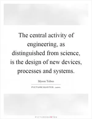 The central activity of engineering, as distinguished from science, is the design of new devices, processes and systems Picture Quote #1