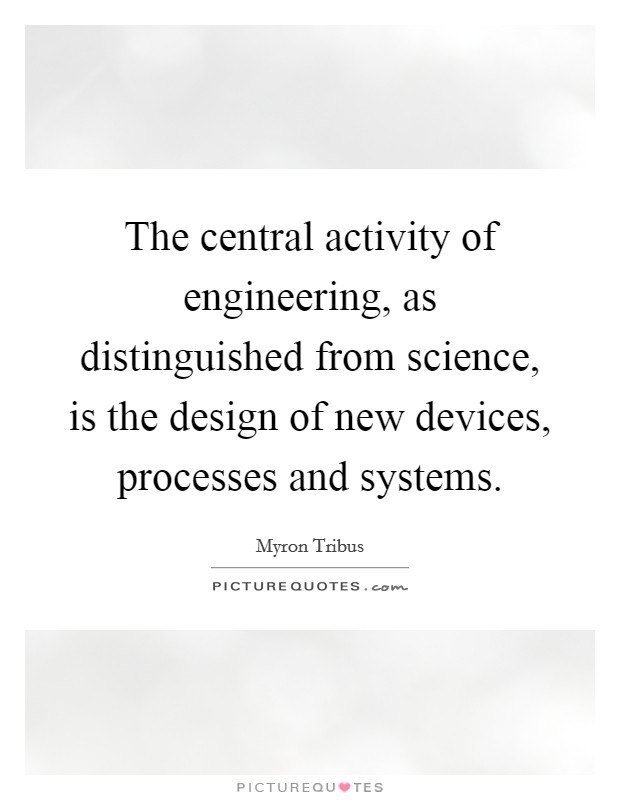 The central activity of engineering, as distinguished from science, is the design of new devices, processes and systems. Picture Quote #1