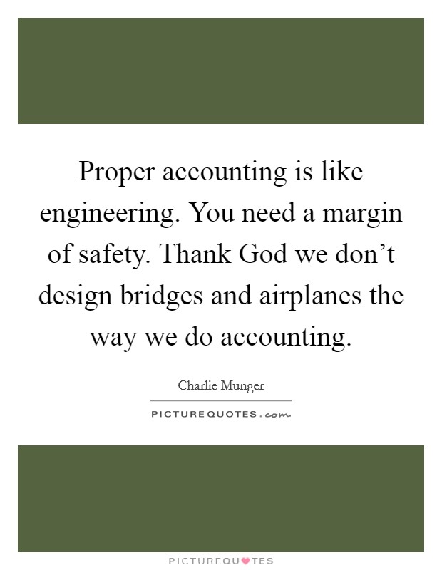 Proper accounting is like engineering. You need a margin of safety. Thank God we don't design bridges and airplanes the way we do accounting. Picture Quote #1