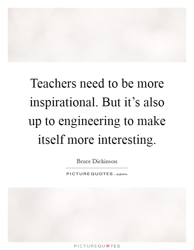 Teachers need to be more inspirational. But it's also up to engineering to make itself more interesting. Picture Quote #1