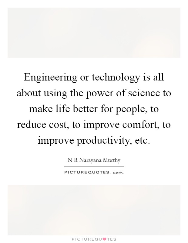 Engineering or technology is all about using the power of science to make life better for people, to reduce cost, to improve comfort, to improve productivity, etc Picture Quote #1