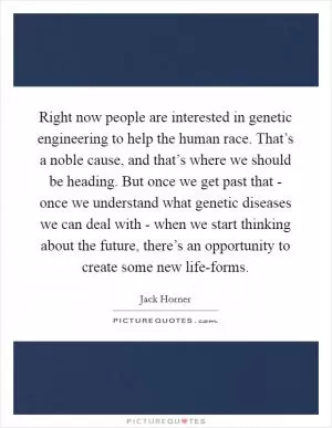 Right now people are interested in genetic engineering to help the human race. That’s a noble cause, and that’s where we should be heading. But once we get past that - once we understand what genetic diseases we can deal with - when we start thinking about the future, there’s an opportunity to create some new life-forms Picture Quote #1