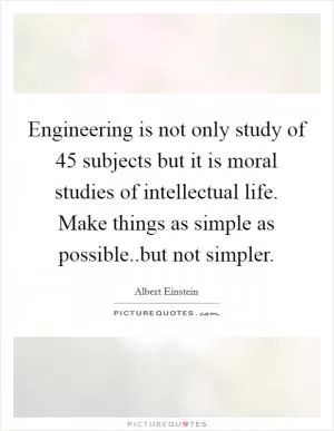 Engineering is not only study of 45 subjects but it is moral studies of intellectual life. Make things as simple as possible..but not simpler Picture Quote #1