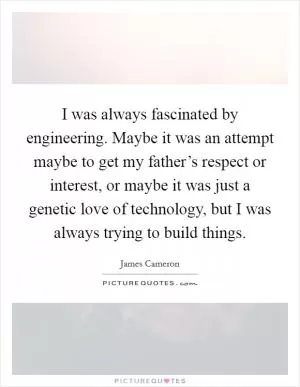I was always fascinated by engineering. Maybe it was an attempt maybe to get my father’s respect or interest, or maybe it was just a genetic love of technology, but I was always trying to build things Picture Quote #1