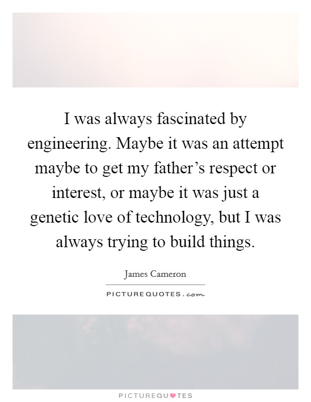 I was always fascinated by engineering. Maybe it was an attempt maybe to get my father's respect or interest, or maybe it was just a genetic love of technology, but I was always trying to build things. Picture Quote #1