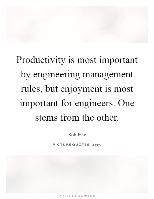 Productivity is most important by engineering management rules, but enjoyment is most important for engineers. One stems from the other. Picture Quote #1