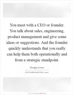 You meet with a CEO or founder. You talk about sales, engineering, product management and give some ideas or suggestions. And the founder quickly understands that you really can help them both operationally and from a strategic standpoint Picture Quote #1