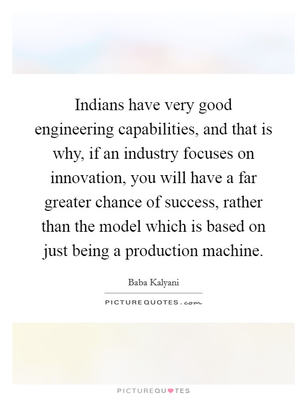 Indians have very good engineering capabilities, and that is why, if an industry focuses on innovation, you will have a far greater chance of success, rather than the model which is based on just being a production machine. Picture Quote #1