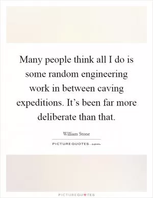 Many people think all I do is some random engineering work in between caving expeditions. It’s been far more deliberate than that Picture Quote #1
