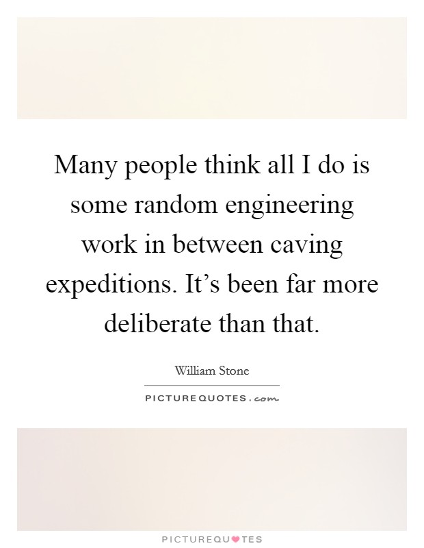 Many people think all I do is some random engineering work in between caving expeditions. It's been far more deliberate than that. Picture Quote #1