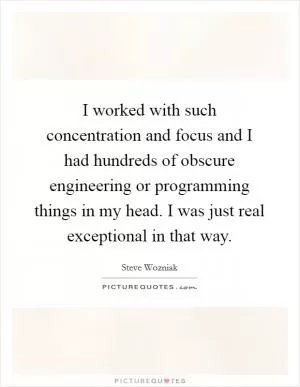 I worked with such concentration and focus and I had hundreds of obscure engineering or programming things in my head. I was just real exceptional in that way Picture Quote #1