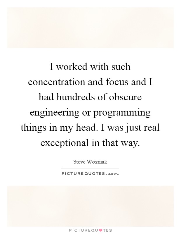 I worked with such concentration and focus and I had hundreds of obscure engineering or programming things in my head. I was just real exceptional in that way. Picture Quote #1